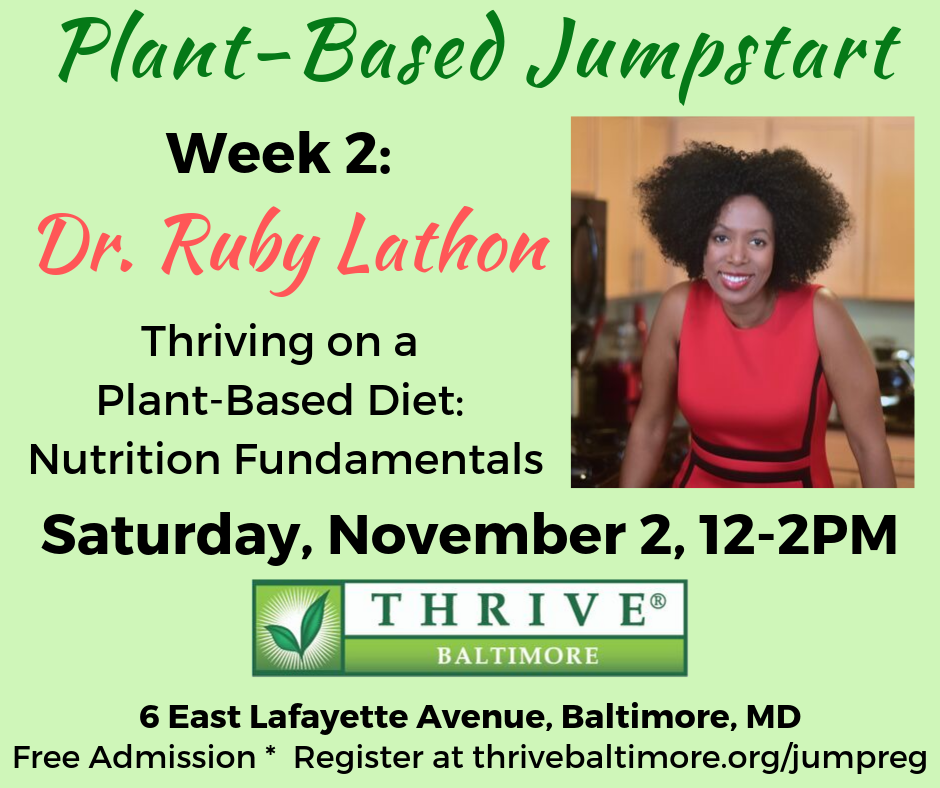 Thrive Baltimore Plant-Based Jumpstart Week 2: Dr. Ruby Lathon: Thriving on a Plant-Based: Nutriton Fundamentals 
Saturday, November 2, 12-2 PM