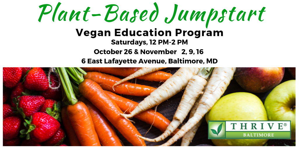 Plant-Based Jumpstart Vegan Education Program Saturdays, 12-2 PM, October 26 & November 2, 9, 16 *  6 East Lafayette Avenue, Baltimore, MD